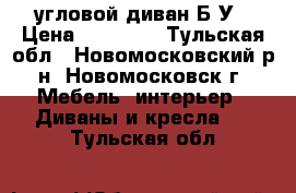 угловой диван Б/У › Цена ­ 17 000 - Тульская обл., Новомосковский р-н, Новомосковск г. Мебель, интерьер » Диваны и кресла   . Тульская обл.